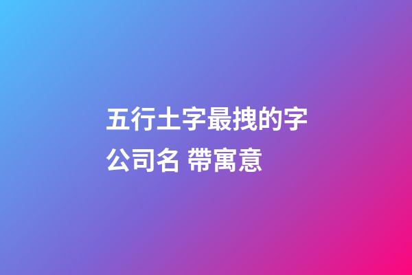 五行土字最拽的字公司名 帶寓意-第1張-公司起名-玄機派